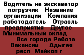 Водитель на экскаватор погрузчик › Название организации ­ Компания-работодатель › Отрасль предприятия ­ Другое › Минимальный оклад ­ 25 000 - Все города Работа » Вакансии   . Адыгея респ.,Майкоп г.